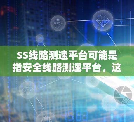 SS线路测速平台可能是指安全线路测速平台，这类平台通常用于安全生产、交通管理或其他相关领域，用于监控、管理和分析安全相关的数据和信息