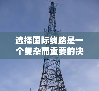 选择国际线路是一个复杂而重要的决策过程，涉及多个因素和考虑因素。以下是对国际线路选择的系统化总结和建议