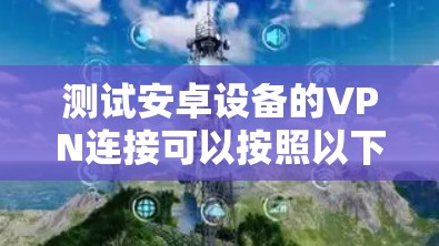 测试安卓设备的VPN连接可以按照以下步骤进行
