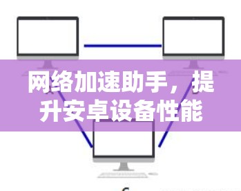 网络加速助手，提升安卓设备性能的关键技术