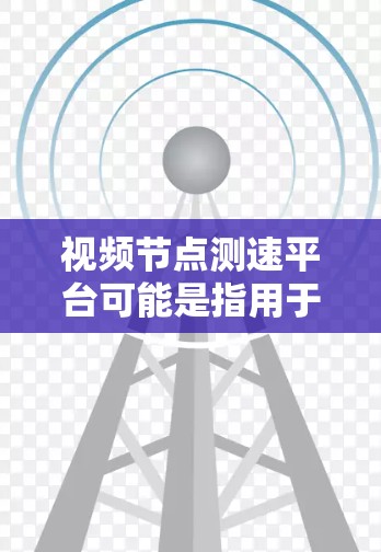 视频节点测速平台可能是指用于测试视频加载速度和性能的平台或工具。以下是一些可能的解释和相关工具