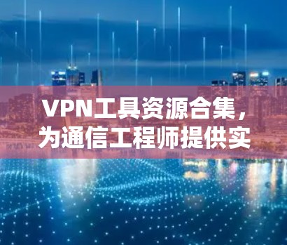 VPN工具资源合集，为通信工程师提供实用解决方案