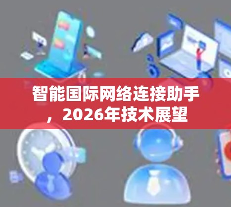 智能国际网络连接助手，2026年技术展望