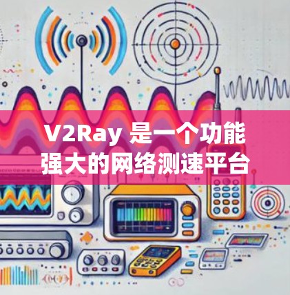 V2Ray 是一个功能强大的网络测速平台，适用于测试互联网的性能。以下是对 V2Ray 的详细分析和总结