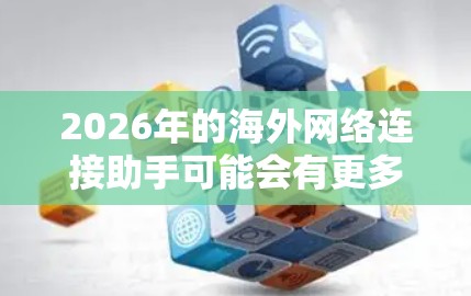 2026年的海外网络连接助手可能会有更多先进的功能和技术来满足用户的需求。以下是一些可能的发展方向和功能