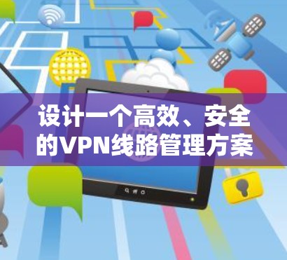 设计一个高效、安全的VPN线路管理方案需要从多个方面进行规划和实施。以下是一个分步骤的指南，帮助您构建一个稳固且易于管理的VPN网络