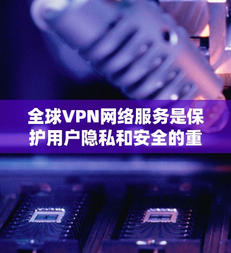 全球VPN网络服务是保护用户隐私和安全的重要工具，广泛应用于个人和企业用户。以下是对全球VPN服务的详细分析和总结