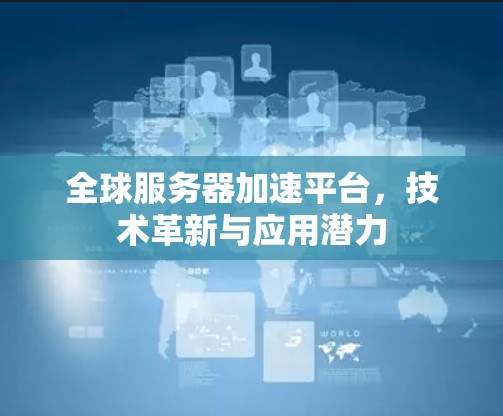 全球服务器加速平台，技术革新与应用潜力