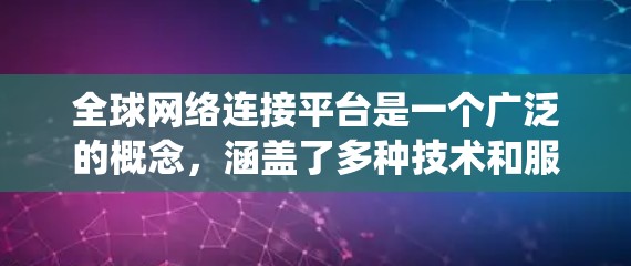 全球网络连接平台是一个广泛的概念,涵盖了多种技术和服务,用于在全球范围内连接不同的网络、设备、用户和系统。以下是一些主要的全球网络连接平台及其应用 全球网络连接平台是一个广泛的概念,涵盖了多种技术和服务,用于在全球范围内连接不同的网络、设备、用户和系统。以下是一些主要的全球网络连接平台及其应用