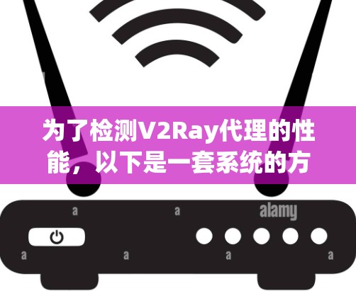 为了检测V2Ray代理的性能，以下是一套系统的方法和步骤