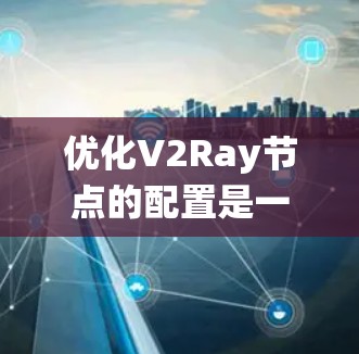 优化V2Ray节点的配置是一个系统性的工程，需要从多个方面综合考虑才能达到最佳效果。以下是一个有条理的优化方案，分为几个关键步骤