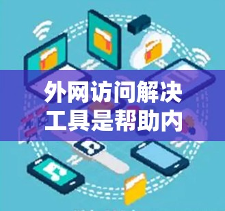 外网访问解决工具是帮助内部网络与外部互联网通信的重要工具。以下是针对不同需求和场景的解决方案总结