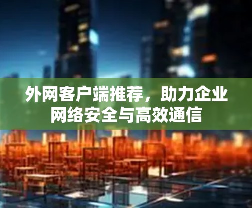 外网客户端推荐，助力企业网络安全与高效通信