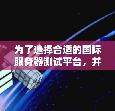 为了选择合适的国际服务器测试平台，并有效地进行测试，以下分步骤的指南可能会对你有所帮助