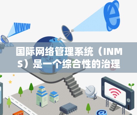国际网络管理系统（INMS）是一个综合性的治理框架，旨在协调跨国网络管理，确保网络安全和数据保护。以下是对INMS的详细分析和总结