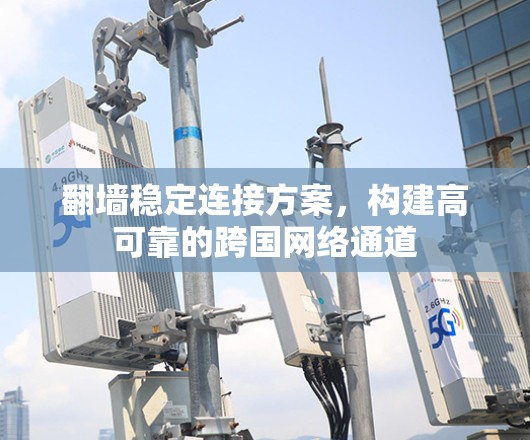翻墙稳定连接方案,构建高可靠的跨国网络通道 翻墙稳定连接方案,构建高可靠的跨国网络通道