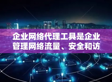 企业网络代理工具是企业管理网络流量、安全和访问控制的重要组成部分。以下是对这些工具的详细分析和总结 企业网络代理工具是企业管理网络流量、安全和访问控制的重要组成部分。以下是对这些工具的详细分析和总结