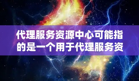 代理服务资源中心可能指的是一个用于代理服务资源的平台或系统,可能涉及资源调度、分配、管理等功能。如果你有具体的应用场景或问题,可以提供更多信息以便进一步解答。例如 代理服务资源中心可能指的是一个用于代理服务资源的平台或系统,可能涉及资源调度、分配、管理等功能。如果你有具体的应用场景或问题,可以提供更多信息以便进一步解答。例如