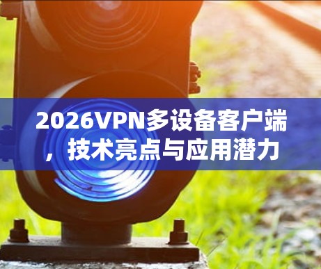 2026VPN多设备客户端，技术亮点与应用潜力分析