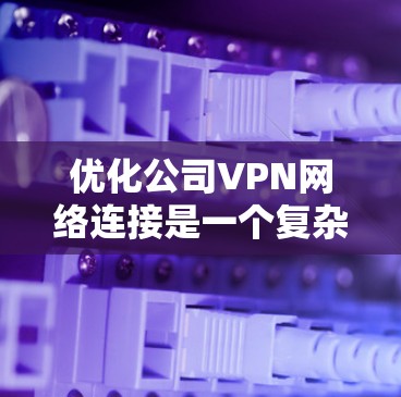 优化公司VPN网络连接是一个复杂但重要的任务，涉及多个关键方面。以下是优化VPN网络连接的分步指南