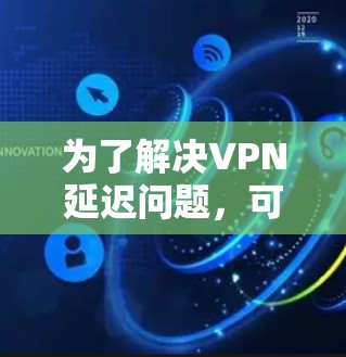 为了解决VPN延迟问题，可以按照以下步骤进行排查和优化