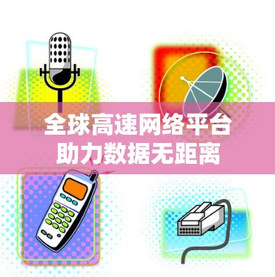 全球高速网络平台助力数据无距离 全球高速网络平台助力数据无距离