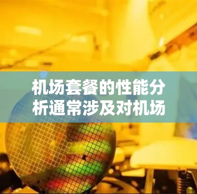 机场套餐的性能分析通常涉及对机场提供的各项服务（如Wi-Fi、贵宾厅、停车、餐饮等）的评价与对比。以下是一些常见的机场套餐性能分析的方面