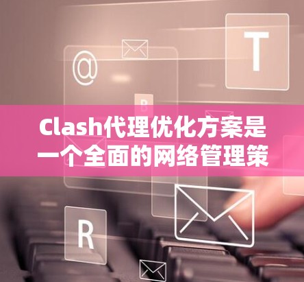 Clash代理优化方案是一个全面的网络管理策略，旨在提升代理服务器的性能和安全性。以下是该方案的总结和实施建议