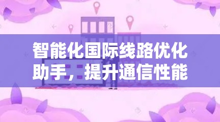 智能化国际线路优化助手，提升通信性能与成本效率