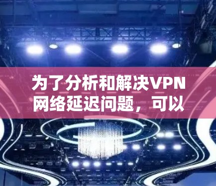 为了分析和解决VPN网络延迟问题,可以按照以下步骤进行 为了分析和解决VPN网络延迟问题,可以按照以下步骤进行