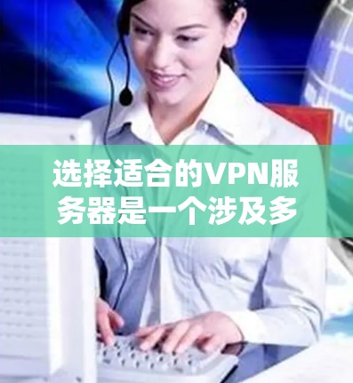 选择适合的VPN服务器是一个涉及多方面考量的任务，以下是一个有条理的指南，帮助你根据需求做出明智的选择