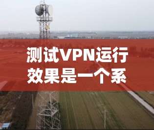 测试VPN运行效果是一个系统的过程，涵盖了从连接速度到法律合规性的多个方面。以下是分步骤的测试指南