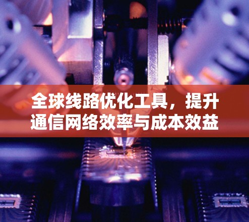 全球线路优化工具，提升通信网络效率与成本效益