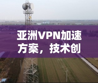 亚洲VPN加速方案，技术创新与应用实践