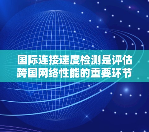 国际连接速度检测是评估跨国网络性能的重要环节，涉及多方面的考量和工具。以下是对这一问题的详细分析