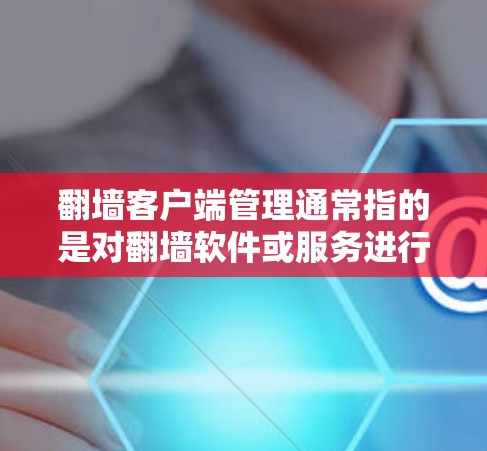 翻墙客户端管理通常指的是对翻墙软件或服务进行的配置、设置和维护，目的是确保翻墙客户端能够正常运行，同时满足特定的网络需求或安全要求。以下是一些常见的翻墙客户端管理方法和注意事项