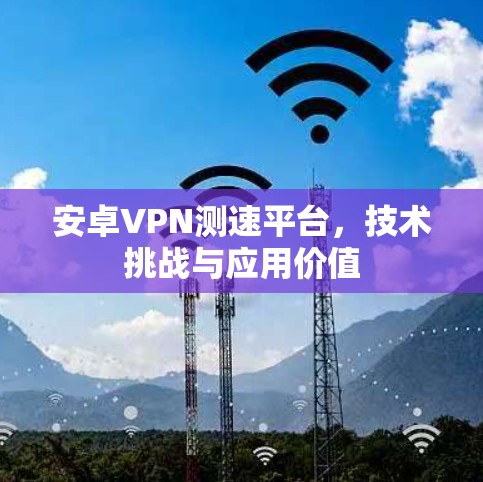 安卓VPN测速平台，技术挑战与应用价值