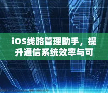 iOS线路管理助手,提升通信系统效率与可靠性 iOS线路管理助手,提升通信系统效率与可靠性