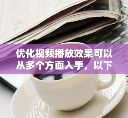 优化视频播放效果可以从多个方面入手,以下是一些常见的优化方法和建议 优化视频播放效果可以从多个方面入手,以下是一些常见的优化方法和建议