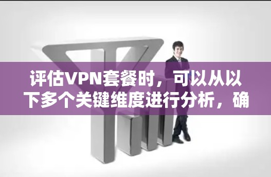 评估VPN套餐时，可以从以下多个关键维度进行分析，确保全面考虑各方面因素