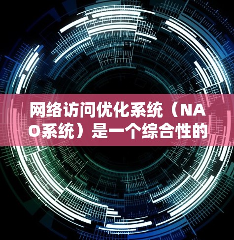 网络访问优化系统（NAO系统）是一个综合性的解决方案，旨在提高网络性能和用户体验。以下是该系统的详细解析