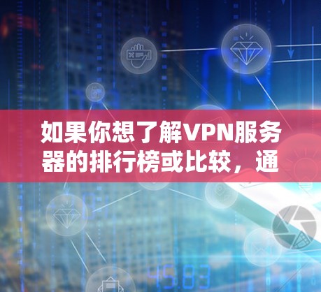 如果你想了解VPN服务器的排行榜或比较，通常会根据以下几个方面进行评估和排名，速度、稳定性、隐私保护、服务器分布等。以下是一些常见的VPN服务器排行榜和查询方法