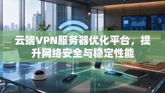 云端VPN服务器优化平台,提升网络安全与稳定性能 云端VPN服务器优化平台,提升网络安全与稳定性能