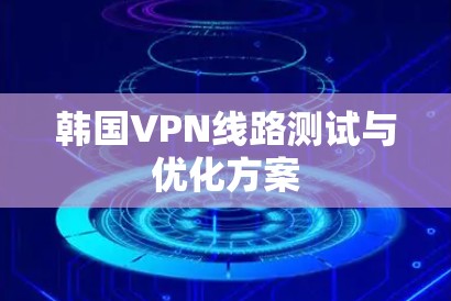 韩国VPN线路测试与优化方案 韩国VPN线路测试与优化方案