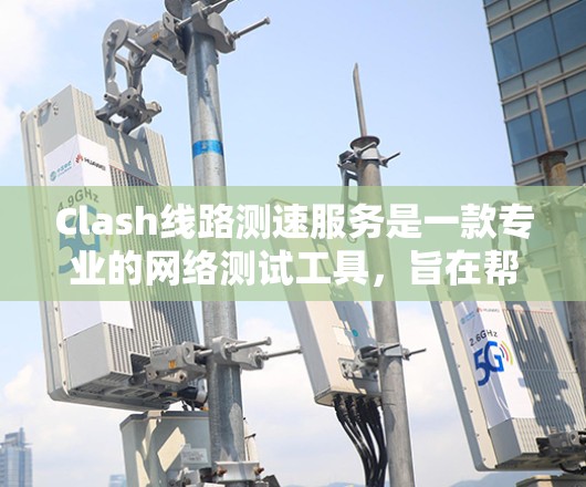 Clash线路测速服务是一款专业的网络测试工具，旨在帮助用户检测和分析网络连接的速度和质量。以下是关于Clash线路测速服务的详细介绍