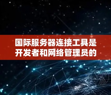 国际服务器连接工具是开发者和网络管理员的重要助力,帮助用户连接到全球范围内的服务器,支持多种协议,适用于不同场景。以下是对这些工具的详细分析和总结 国际服务器连接工具是开发者和网络管理员的重要助力,帮助用户连接到全球范围内的服务器,支持多种协议,适用于不同场景。以下是对这些工具的详细分析和总结