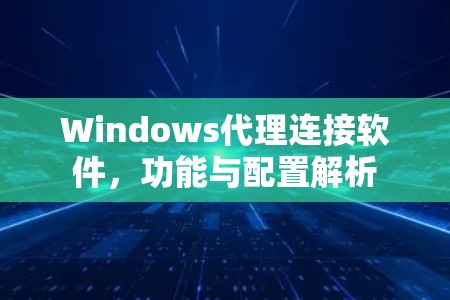 Windows代理连接软件,功能与配置解析 Windows代理连接软件,功能与配置解析