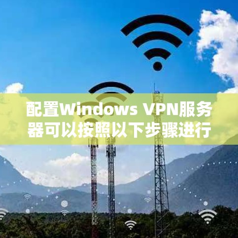 配置Windows VPN服务器可以按照以下步骤进行