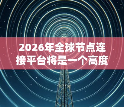 2026年全球节点连接平台将是一个高度智能化、分布式的网络系统,整合了多种先进技术来解决数据处理和节点连接的挑战。以下是对这一平台的详细分析 2026年全球节点连接平台将是一个高度智能化、分布式的网络系统,整合了多种先进技术来解决数据处理和节点连接的挑战。以下是对这一平台的详细分析