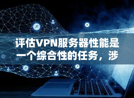 评估VPN服务器性能是一个综合性的任务，涉及多个关键因素。以下是根据我的思考过程整理出的评估指南
